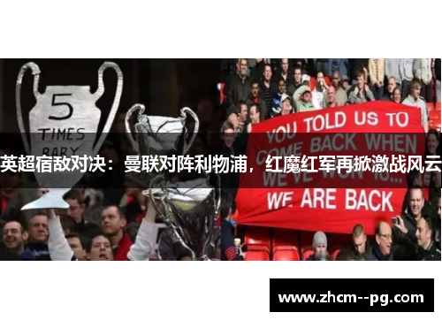 英超宿敌对决:曼联对阵利物浦,红魔红军再掀激战风云 英超宿敌对决:曼联对阵利物浦,红魔红军再掀激战风云