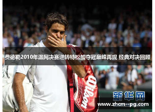 费德勒2010年温网决赛逆转特松加夺冠巅峰再现 经典对决回顾 费德勒2010年温网决赛逆转特松加夺冠巅峰再现 经典对决回顾