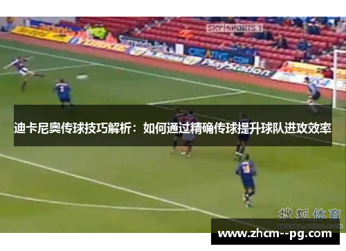 迪卡尼奥传球技巧解析：如何通过精确传球提升球队进攻效率