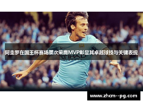 阿圭罗在国王杯赛场屡次荣膺MVP彰显其卓越球技与关键表现