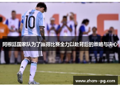 阿根廷国家队为了赢得比赛全力以赴背后的策略与决心