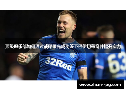 顶级俱乐部如何通过战略眼光成功签下巴伊切蒂奇并提升实力