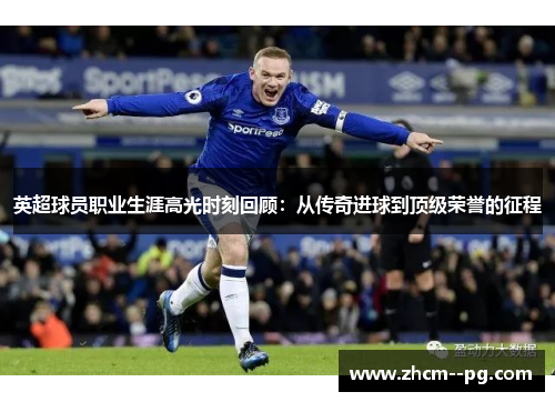 英超球员职业生涯高光时刻回顾：从传奇进球到顶级荣誉的征程