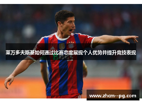 莱万多夫斯基如何通过比赛态度展现个人优势并提升竞技表现 莱万多夫斯基如何通过比赛态度展现个人优势并提升竞技表现