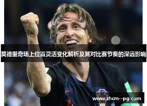 莫德里奇场上位置灵活变化解析及其对比赛节奏的深远影响 莫德里奇场上位置灵活变化解析及其对比赛节奏的深远影响