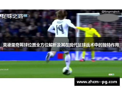 莫德里奇踢球位置全方位解析及其在现代足球战术中的独特作用 莫德里奇踢球位置全方位解析及其在现代足球战术中的独特作用
