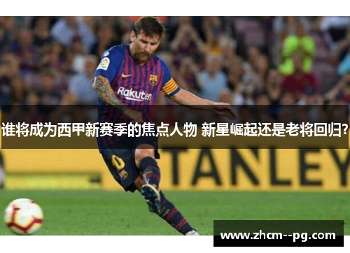 谁将成为西甲新赛季的焦点人物 新星崛起还是老将回归? 谁将成为西甲新赛季的焦点人物 新星崛起还是老将回归?
