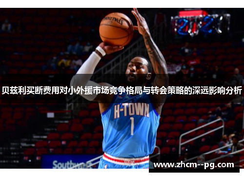 贝兹利买断费用对小外援市场竞争格局与转会策略的深远影响分析 贝兹利买断费用对小外援市场竞争格局与转会策略的深远影响分析
