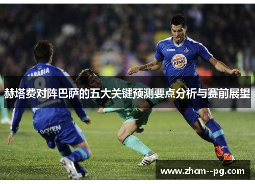 赫塔费对阵巴萨的五大关键预测要点分析与赛前展望 赫塔费对阵巴萨的五大关键预测要点分析与赛前展望