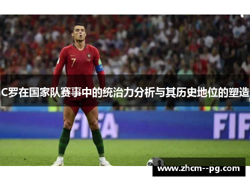 C罗在国家队赛事中的统治力分析与其历史地位的塑造