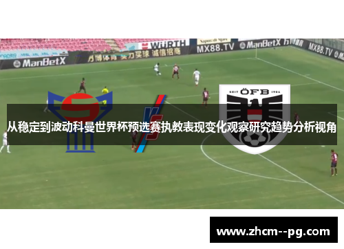 从稳定到波动科曼世界杯预选赛执教表现变化观察研究趋势分析视角