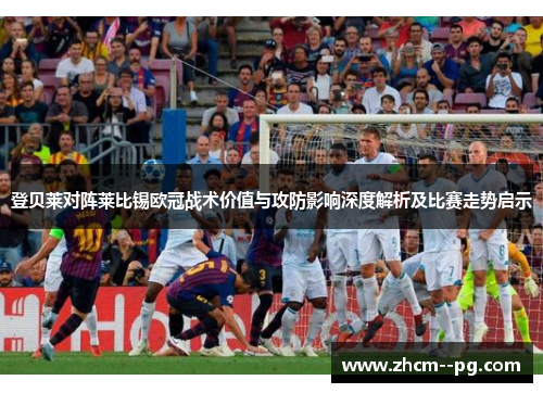登贝莱对阵莱比锡欧冠战术价值与攻防影响深度解析及比赛走势启示