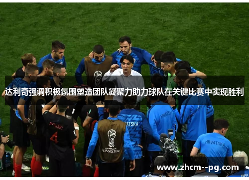 达利奇强调积极氛围塑造团队凝聚力助力球队在关键比赛中实现胜利