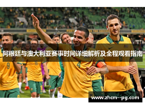 阿根廷与澳大利亚赛事时间详细解析及全程观看指南 阿根廷与澳大利亚赛事时间详细解析及全程观看指南