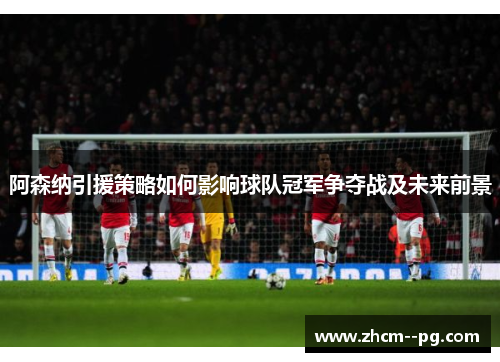 阿森纳引援策略如何影响球队冠军争夺战及未来前景 阿森纳引援策略如何影响球队冠军争夺战及未来前景