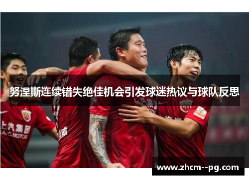 努涅斯连续错失绝佳机会引发球迷热议与球队反思 努涅斯连续错失绝佳机会引发球迷热议与球队反思