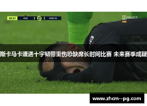 斯卡马卡遭遇十字韧带重伤恐缺席长时间比赛 未来赛季成疑 斯卡马卡遭遇十字韧带重伤恐缺席长时间比赛 未来赛季成疑