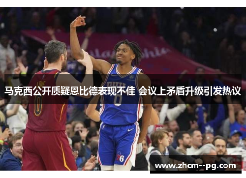 马克西公开质疑恩比德表现不佳 会议上矛盾升级引发热议