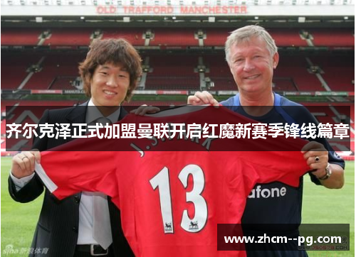 齐尔克泽正式加盟曼联开启红魔新赛季锋线篇章