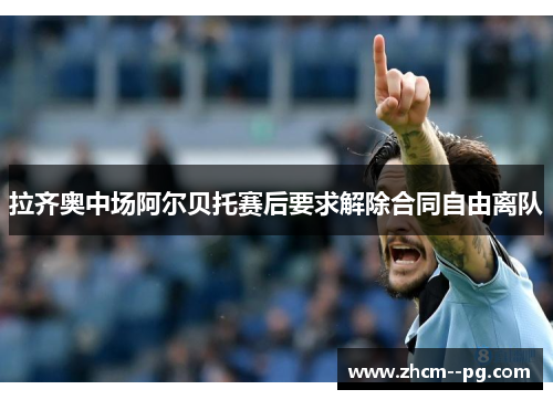 拉齐奥中场阿尔贝托赛后要求解除合同自由离队