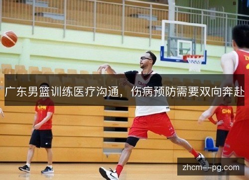 广东男篮训练医疗沟通,伤病预防需要双向奔赴 广东男篮训练医疗沟通,伤病预防需要双向奔赴
