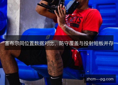 塞布尔同位置数据对比,防守覆盖与投射短板并存 塞布尔同位置数据对比,防守覆盖与投射短板并存