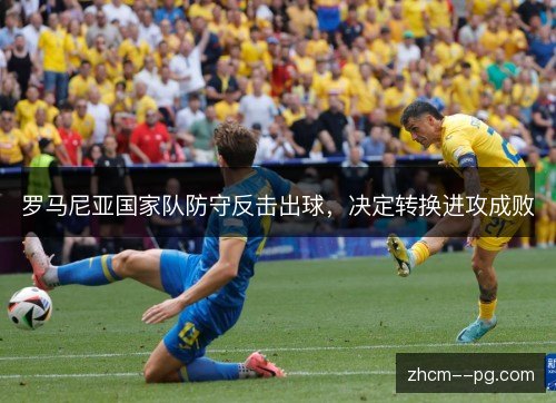 罗马尼亚国家队防守反击出球,决定转换进攻成败 罗马尼亚国家队防守反击出球,决定转换进攻成败