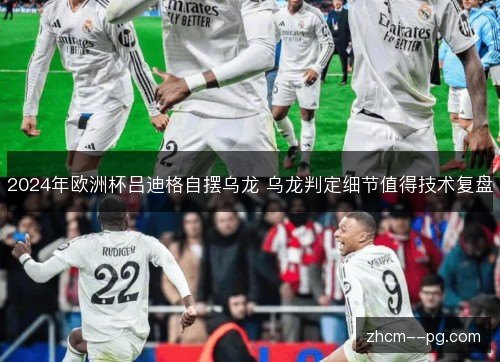 2024年欧洲杯吕迪格自摆乌龙 乌龙判定细节值得技术复盘 2024年欧洲杯吕迪格自摆乌龙 乌龙判定细节值得技术复盘